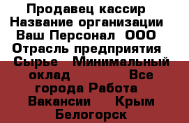 Продавец-кассир › Название организации ­ Ваш Персонал, ООО › Отрасль предприятия ­ Сырье › Минимальный оклад ­ 17 000 - Все города Работа » Вакансии   . Крым,Белогорск